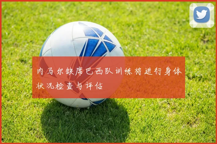 内马尔缺席巴西队训练将进行身体状况检查与评估