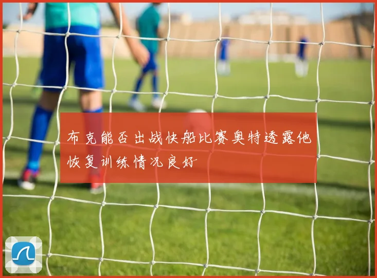 布克能否出战快船比赛奥特透露他恢复训练情况良好