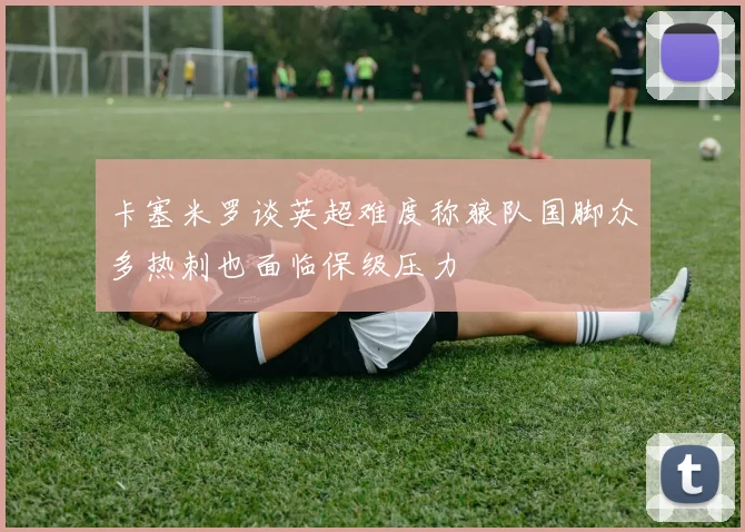 卡塞米罗谈英超难度称狼队国脚众多热刺也面临保级压力