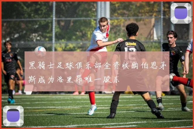 黑骑士足球俱乐部全资收购伯恩茅斯成为洛里昂唯一股东