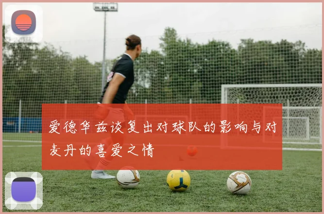 爱德华兹谈复出对球队的影响与对麦丹的喜爱之情