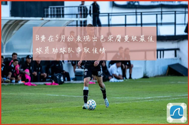 B费在5月份表现出色荣膺曼联最佳球员助球队争取佳绩
