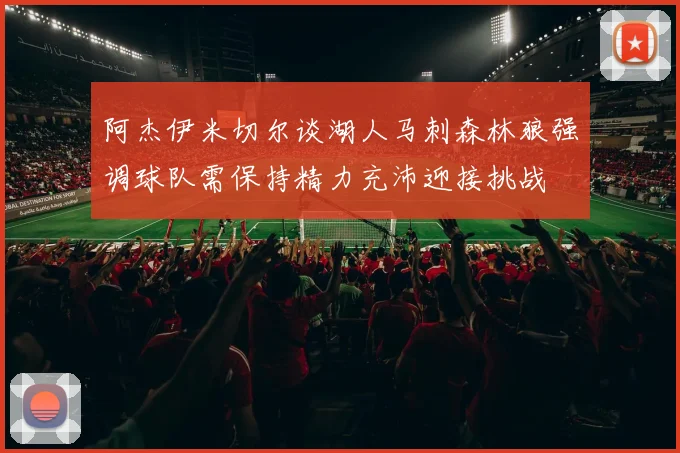 阿杰伊米切尔谈湖人马刺森林狼强调球队需保持精力充沛迎接挑战