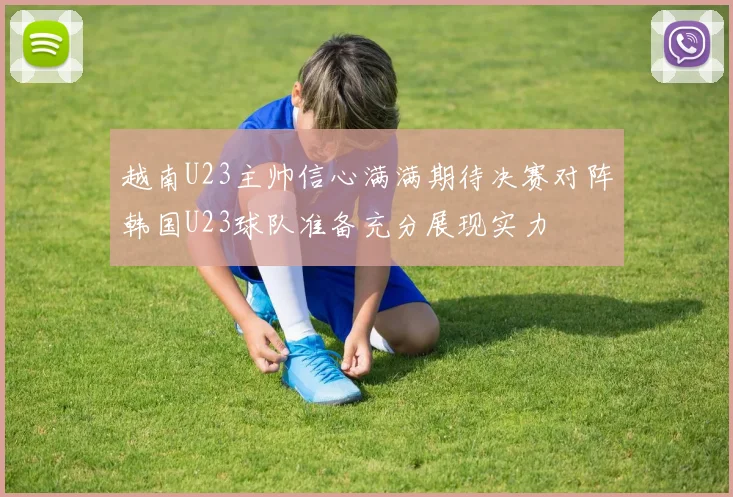越南U23主帅信心满满期待决赛对阵韩国U23球队准备充分展现实力