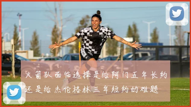 火箭队面临选择是给阿门五年长约还是给杰伦格林三年短约的难题