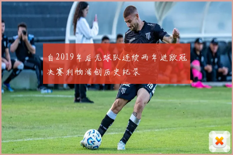 自2019年后无球队连续两年进欧冠决赛利物浦创历史纪录