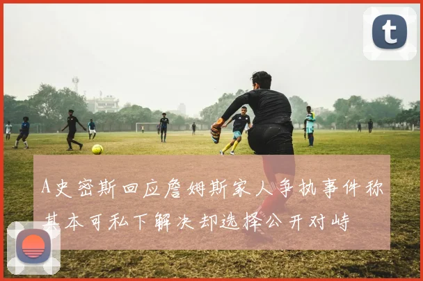 A史密斯回应詹姆斯家人争执事件称其本可私下解决却选择公开对峙