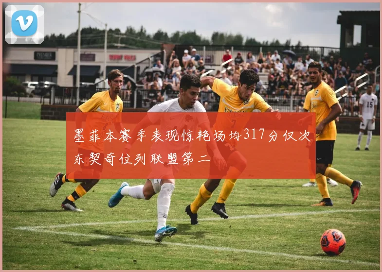 墨菲本赛季表现惊艳场均317分仅次东契奇位列联盟第二
