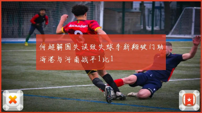 何超解围失误致失球李新翔破门助海港与河南战平1比1