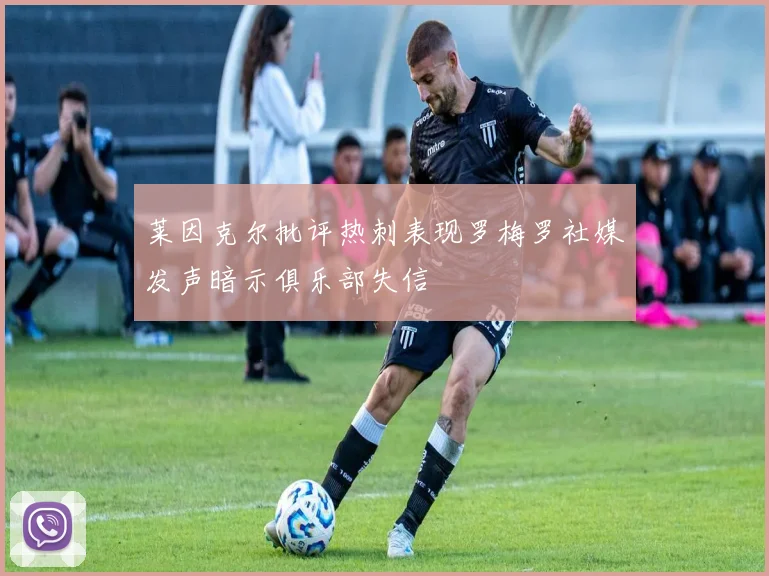 莱因克尔批评热刺表现罗梅罗社媒发声暗示俱乐部失信