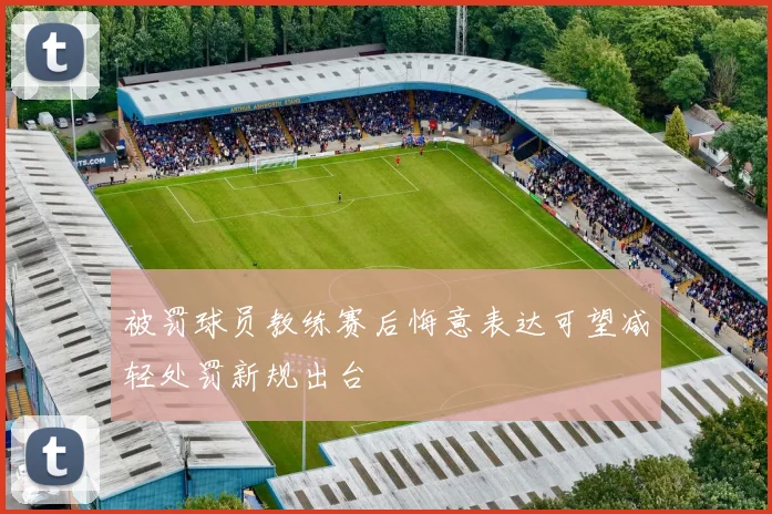 被罚球员教练赛后悔意表达可望减轻处罚新规出台