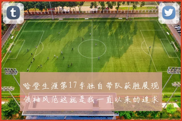 哈登生涯第17季独自带队获胜展现领袖风范这就是我一直以来的追求
