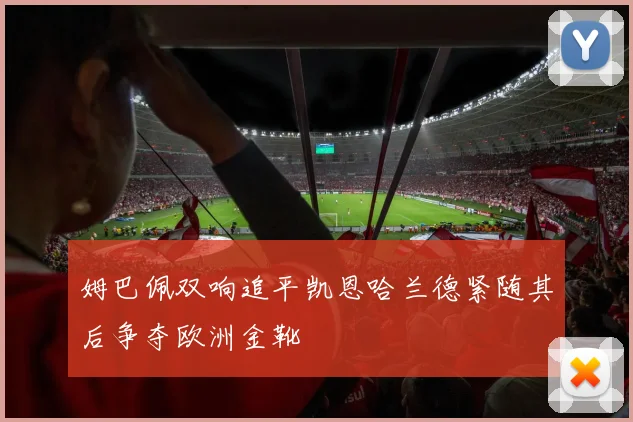 姆巴佩双响追平凯恩哈兰德紧随其后争夺欧洲金靴