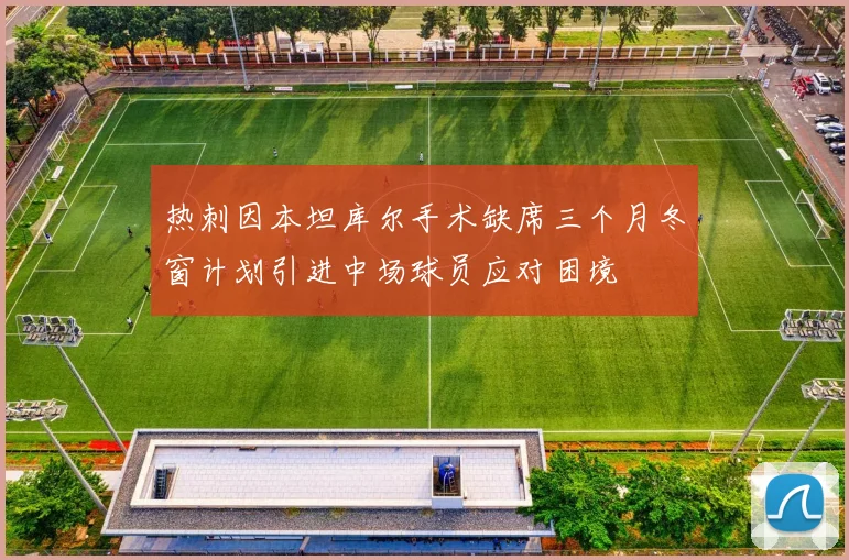 热刺因本坦库尔手术缺席三个月冬窗计划引进中场球员应对困境