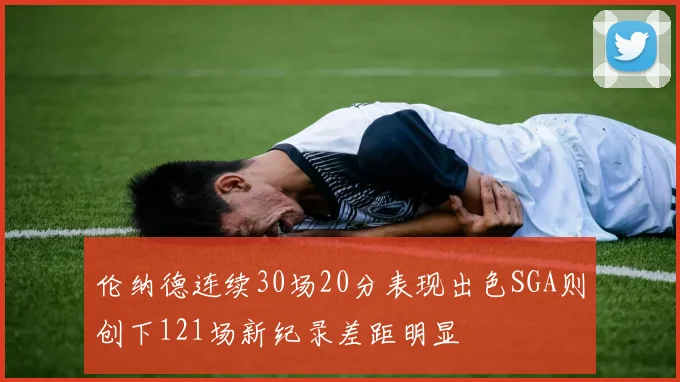 伦纳德连续30场20分表现出色SGA则创下121场新纪录差距明显